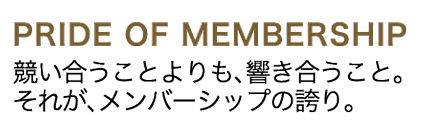 PRIDE OF MEMBERSHIP 競い合うことよりも、響き合うこと。それが、メンバーシップの誇り。